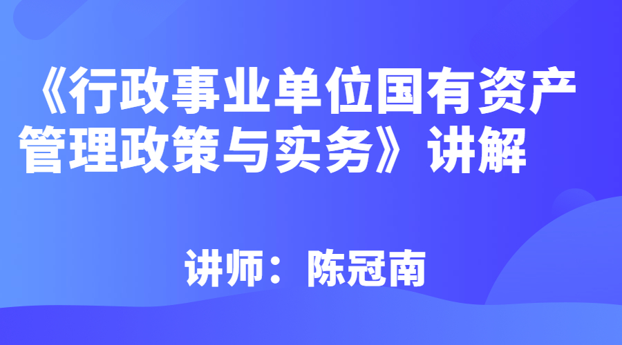 《行政事业单位国有资产管理政策与实务》讲解